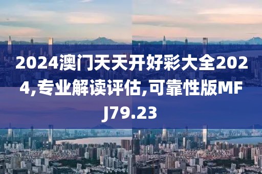 2024澳门天天开好彩大全2024,专业解读评估,可靠性版MFJ79.23