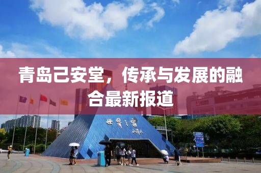 青岛己安堂，传承与发展的融合最新报道