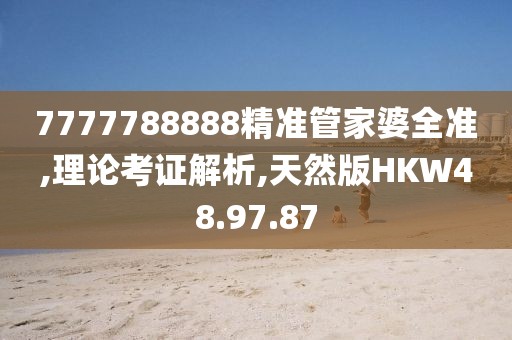 7777788888精准管家婆全准,理论考证解析,天然版HKW48.97.87