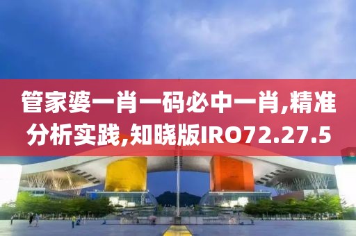 管家婆一肖一码必中一肖,精准分析实践,知晓版IRO72.27.5