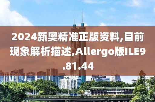 2024新奥精准正版资料,目前现象解析描述,Allergo版ILE9.81.44