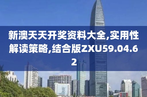 新澳天天开奖资料大全,实用性解读策略,结合版ZXU59.04.62