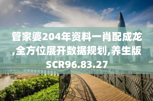 管家婆204年资料一肖配成龙,全方位展开数据规划,养生版SCR96.83.27