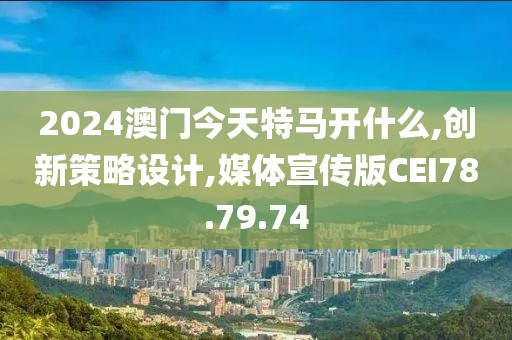 2024澳门今天特马开什么,创新策略设计,媒体宣传版CEI78.79.74