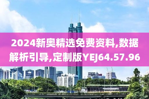 2024新奥精选免费资料,数据解析引导,定制版YEJ64.57.96