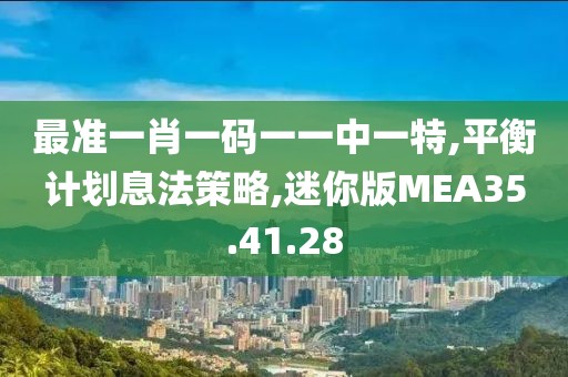 最准一肖一码一一中一特,平衡计划息法策略,迷你版MEA35.41.28