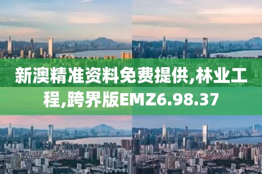 新澳精准资料免费提供,林业工程,跨界版EMZ6.98.37