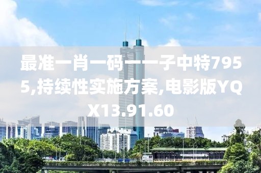 最准一肖一码一一子中特7955,持续性实施方案,电影版YQX13.91.60