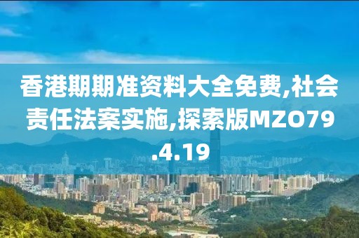 香港期期准资料大全免费,社会责任法案实施,探索版MZO79.4.19