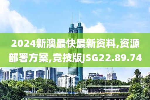 2024新澳最快最新资料,资源部署方案,竞技版JSG22.89.74