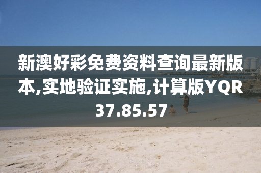 新澳好彩免费资料查询最新版本,实地验证实施,计算版YQR37.85.57