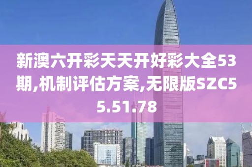 新澳六开彩天天开好彩大全53期,机制评估方案,无限版SZC55.51.78