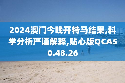 2024澳门今晚开特马结果,科学分析严谨解释,贴心版QCA50.48.26