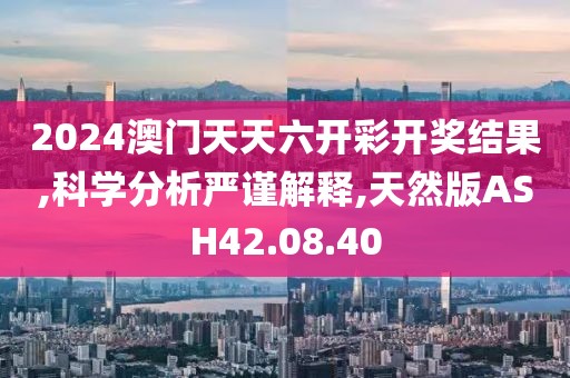 2024澳门天天六开彩开奖结果,科学分析严谨解释,天然版ASH42.08.40