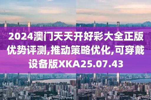 2024澳门天天开好彩大全正版优势评测,推动策略优化,可穿戴设备版XKA25.07.43