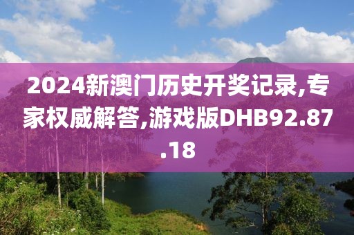 2024新澳门历史开奖记录,专家权威解答,游戏版DHB92.87.18
