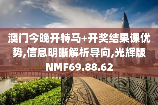 澳门今晚开特马+开奖结果课优势,信息明晰解析导向,光辉版NMF69.88.62