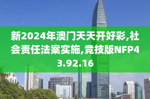新2024年澳门天天开好彩,社会责任法案实施,竞技版NFP43.92.16