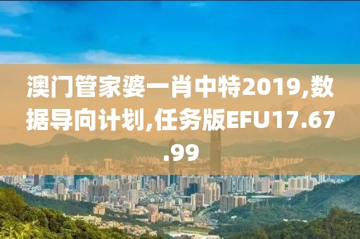 澳门管家婆一肖中特2019,数据导向计划,任务版EFU17.67.99