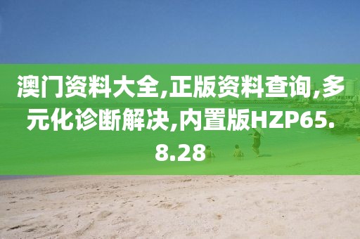 澳门资料大全,正版资料查询,多元化诊断解决,内置版HZP65.8.28