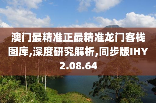澳门最精准正最精准龙门客栈图库,深度研究解析,同步版IHY2.08.64