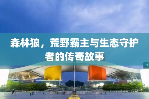 森林狼，荒野霸主与生态守护者的传奇故事