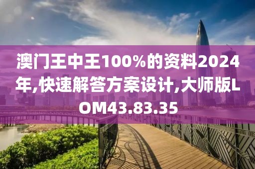 澳门王中王100%的资料2024年,快速解答方案设计,大师版LOM43.83.35