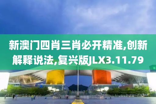 新澳门四肖三肖必开精准,创新解释说法,复兴版JLX3.11.79