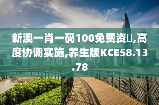 新澳一肖一码100免费资枓,高度协调实施,养生版KCE58.13.78