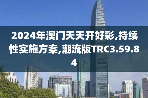 2024年澳门天天开好彩,持续性实施方案,潮流版TRC3.59.84