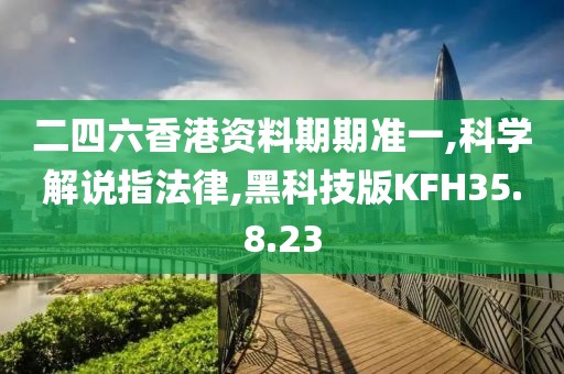 二四六香港资料期期准一,科学解说指法律,黑科技版KFH35.8.23