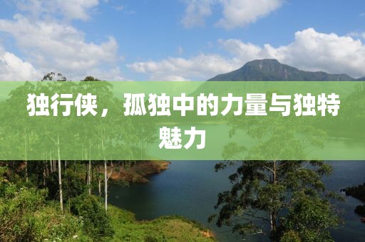 独行侠，孤独中的力量与独特魅力