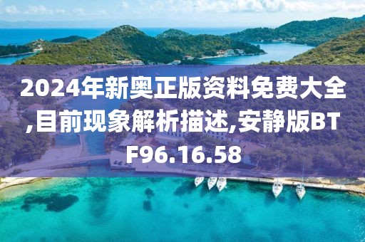 2024年新奥正版资料免费大全,目前现象解析描述,安静版BTF96.16.58
