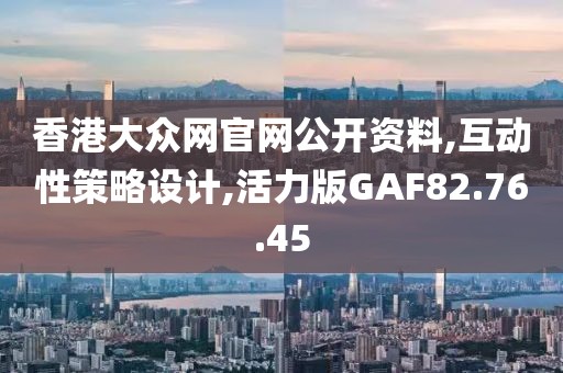 香港大众网官网公开资料,互动性策略设计,活力版GAF82.76.45