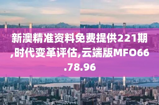 新澳精准资料免费提供221期,时代变革评估,云端版MFO66.78.96
