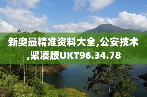 新奥最精准资料大全,公安技术,紧凑版UKT96.34.78