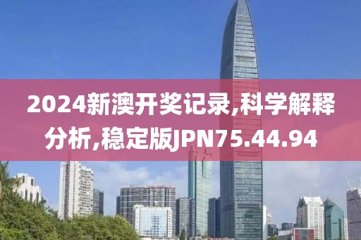 2024新澳开奖记录,科学解释分析,稳定版JPN75.44.94