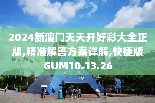 2024新澳门天天开好彩大全正版,精准解答方案详解,快捷版GUM10.13.26