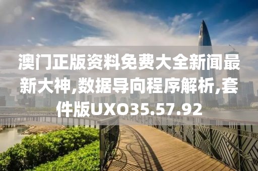 澳门正版资料免费大全新闻最新大神,数据导向程序解析,套件版UXO35.57.92