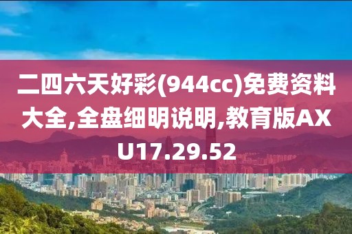 二四六天好彩(944cc)免费资料大全,全盘细明说明,教育版AXU17.29.52