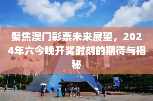 聚焦澳门彩票未来展望，2024年六今晚开奖时刻的期待与揭秘