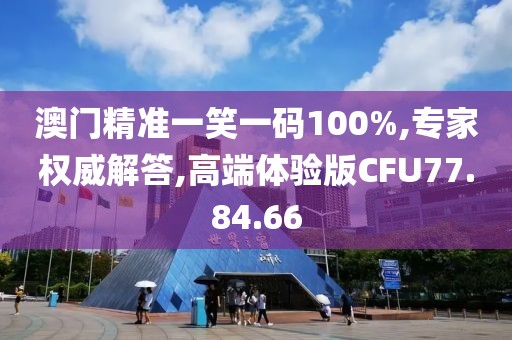 澳门精准一笑一码100%,专家权威解答,高端体验版CFU77.84.66