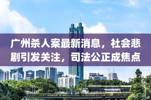 广州杀人案最新消息，社会悲剧引发关注，司法公正成焦点