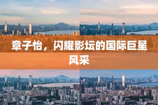 章子怡，闪耀影坛的国际巨星风采
