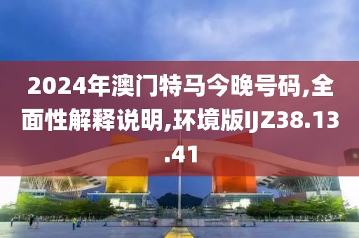 2024年澳门特马今晚号码,全面性解释说明,环境版IJZ38.13.41