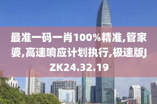 最准一码一肖100%精准,管家婆,高速响应计划执行,极速版JZK24.32.19