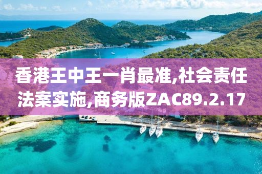 香港王中王一肖最准,社会责任法案实施,商务版ZAC89.2.17