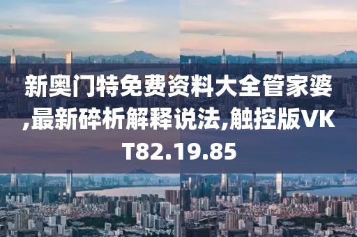 新奥门特免费资料大全管家婆,最新碎析解释说法,触控版VKT82.19.85