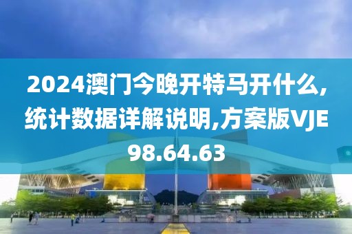 2024澳门今晚开特马开什么,统计数据详解说明,方案版VJE98.64.63