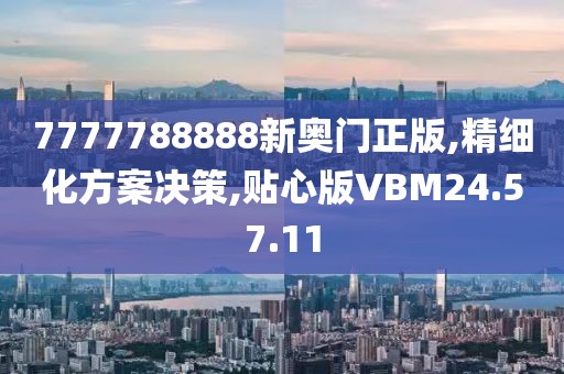 7777788888新奥门正版,精细化方案决策,贴心版VBM24.57.11
